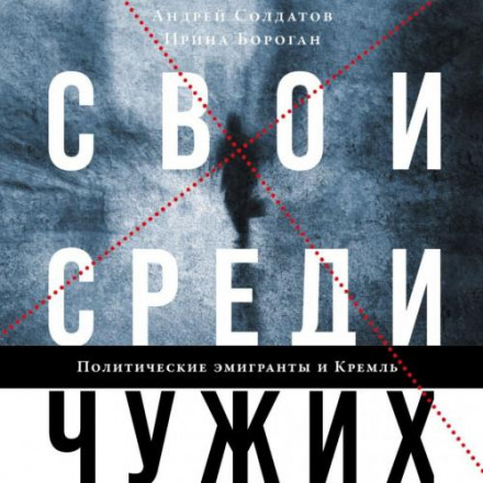 Свои среди чужих. Политические эмигранты и Кремль: Соотечественники, агенты и враги режима